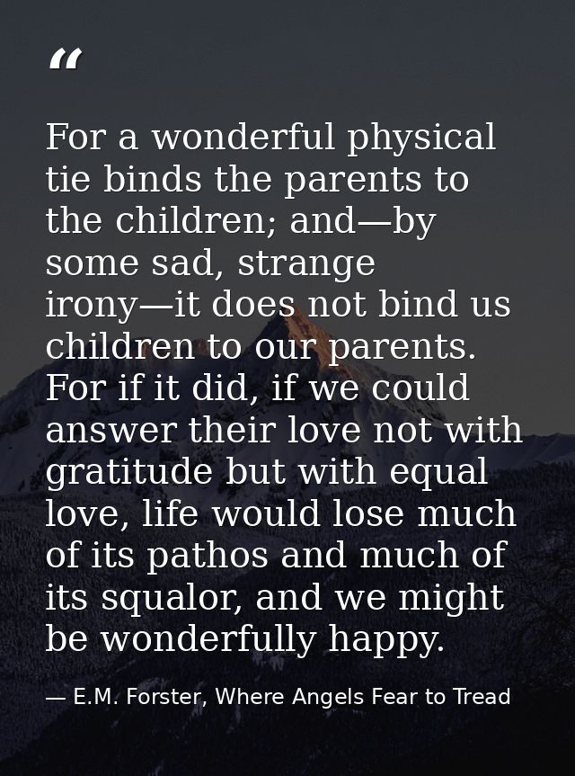 For a wonderful physical tie binds the parents to the children; and—by some sad, strange irony—it does not bind us child — E.M. Forster, Where Angels Fear to Tread