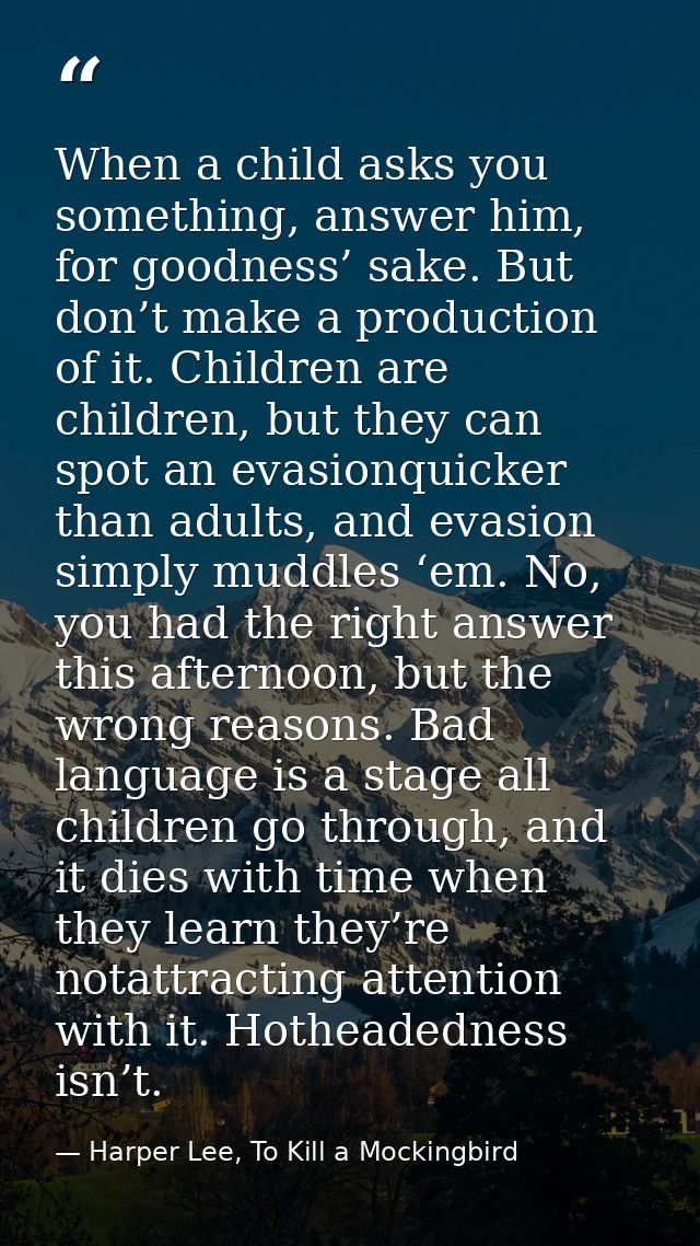 When a child asks you something, answer him, for goodness’ sake. But don’t make a production of it. Children are childre — Harper Lee, To Kill a Mockingbird