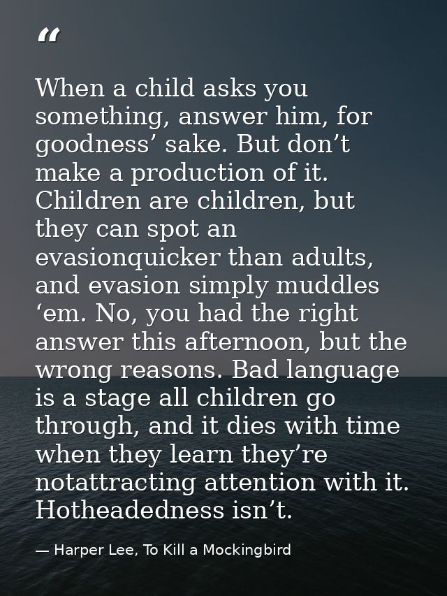 When a child asks you something, answer him, for goodness’ sake. But don’t make a production of it. Children are childre — Harper Lee, To Kill a Mockingbird