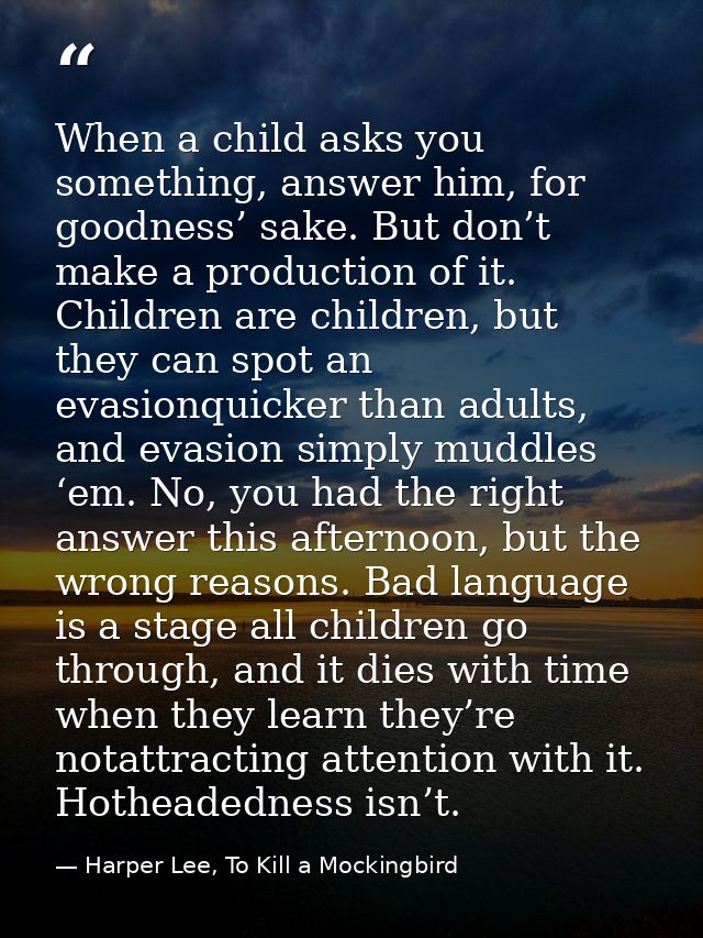 When a child asks you something, answer him, for goodness’ sake. But don’t make a production of it. Children are childre — Harper Lee, To Kill a Mockingbird