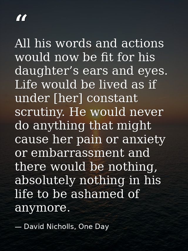 All his words and actions would now be fit for his daughter’s ears and eyes. Life would be lived as if under [her] const — David Nicholls, One Day