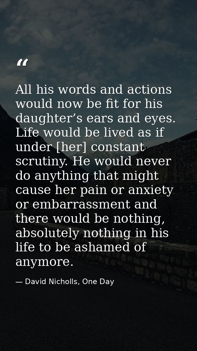 All his words and actions would now be fit for his daughter’s ears and eyes. Life would be lived as if under [her] const — David Nicholls, One Day