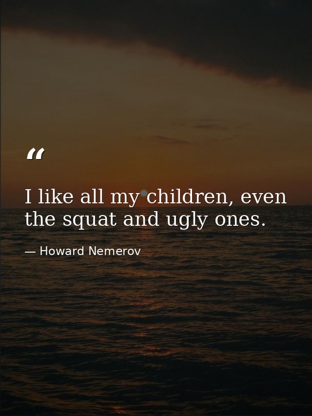 I like all my children, even the squat and ugly ones. — Howard Nemerov