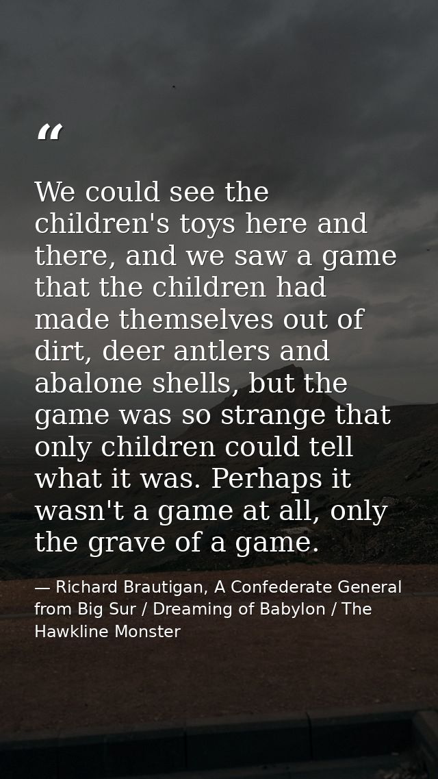 We could see the children's toys here and there, and we saw a game that the children had made themselves out of dirt, de — Richard Brautigan, A Confederate General from Big Sur / Dreaming of Babylon / The Hawkline Monster