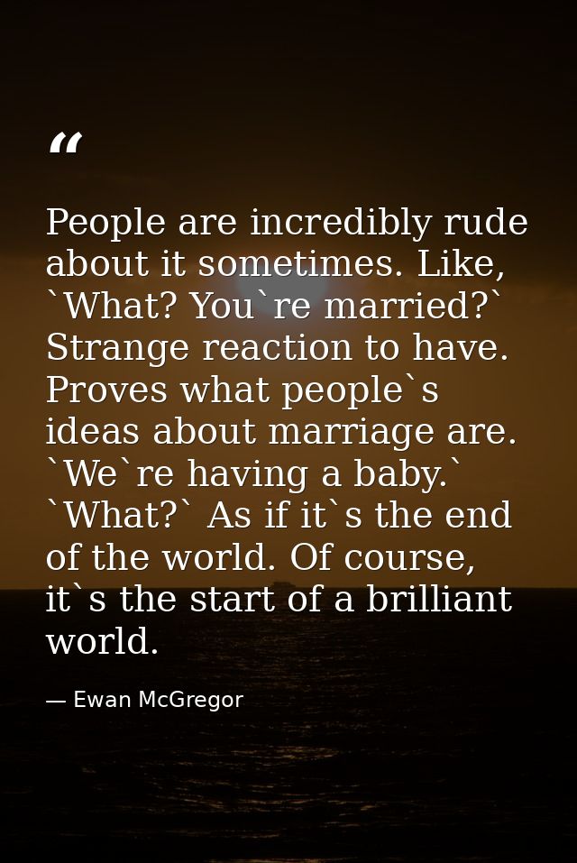 People are incredibly rude about it sometimes. Like, `What? You`re married?` Strange reaction to have. Proves what peopl — Ewan McGregor