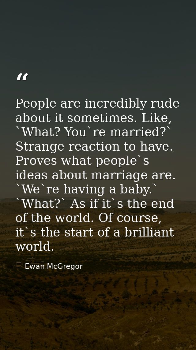 People are incredibly rude about it sometimes. Like, `What? You`re married?` Strange reaction to have. Proves what peopl — Ewan McGregor