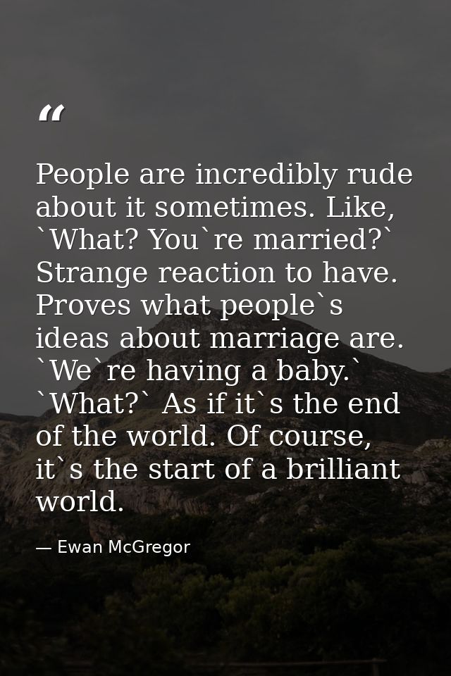 People are incredibly rude about it sometimes. Like, `What? You`re married?` Strange reaction to have. Proves what peopl — Ewan McGregor