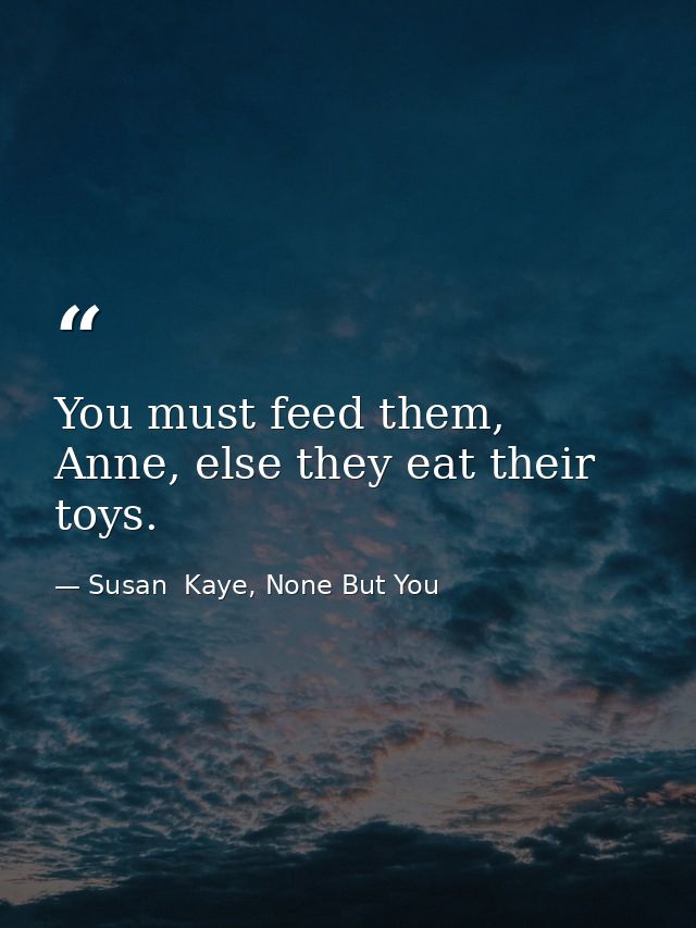 You must feed them, Anne, else they eat their toys. — Susan  Kaye, None But You