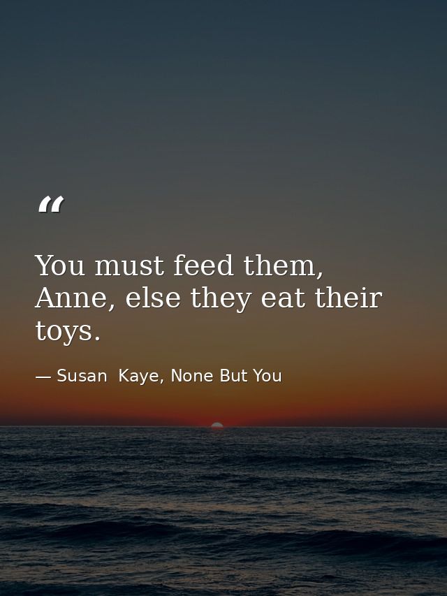 You must feed them, Anne, else they eat their toys. — Susan  Kaye, None But You