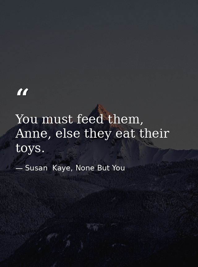 You must feed them, Anne, else they eat their toys. — Susan  Kaye, None But You