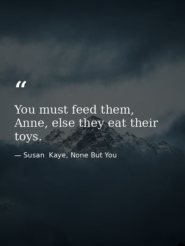 You must feed them, Anne, else they eat their toys. — Susan  Kaye, None But You