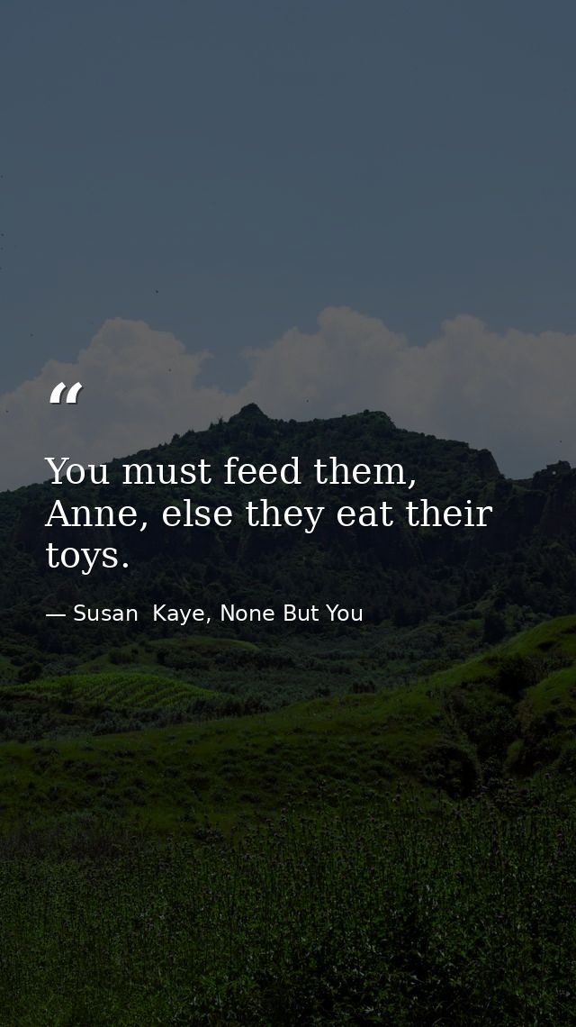 You must feed them, Anne, else they eat their toys. — Susan  Kaye, None But You