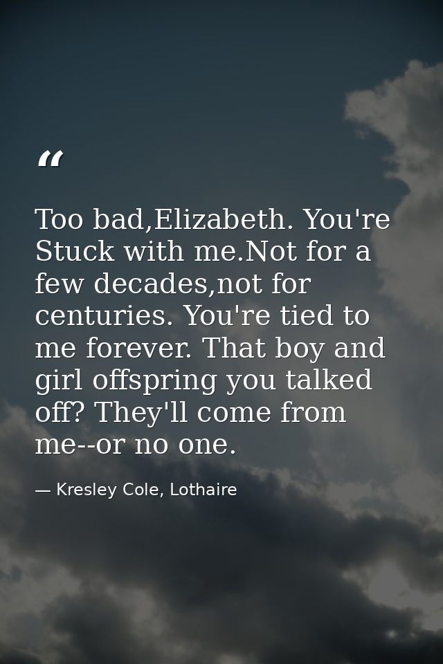 Too bad,Elizabeth. You're Stuck with me.Not for a few decades,not for centuries. You're tied to me forever. That boy and — Kresley Cole, Lothaire