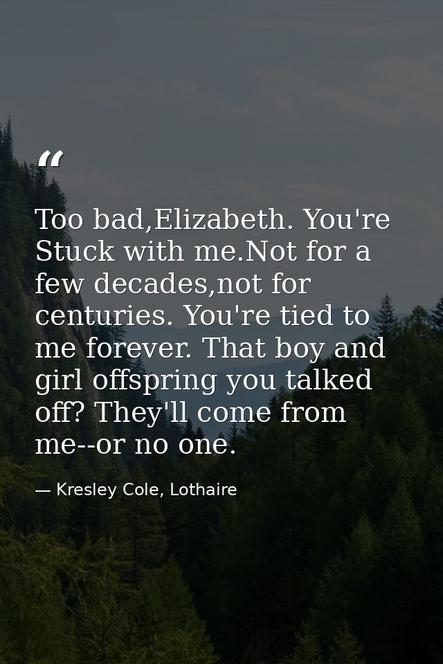 Too bad,Elizabeth. You're Stuck with me.Not for a few decades,not for centuries. You're tied to me forever. That boy and — Kresley Cole, Lothaire