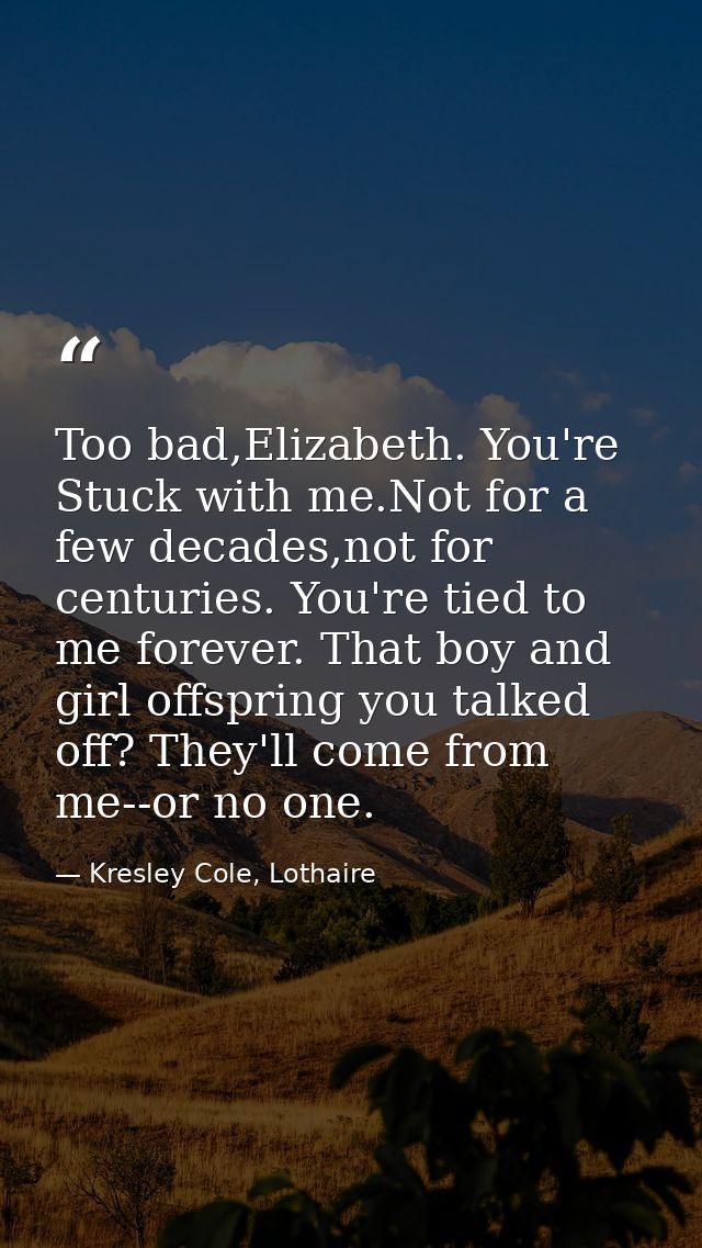 Too bad,Elizabeth. You're Stuck with me.Not for a few decades,not for centuries. You're tied to me forever. That boy and — Kresley Cole, Lothaire