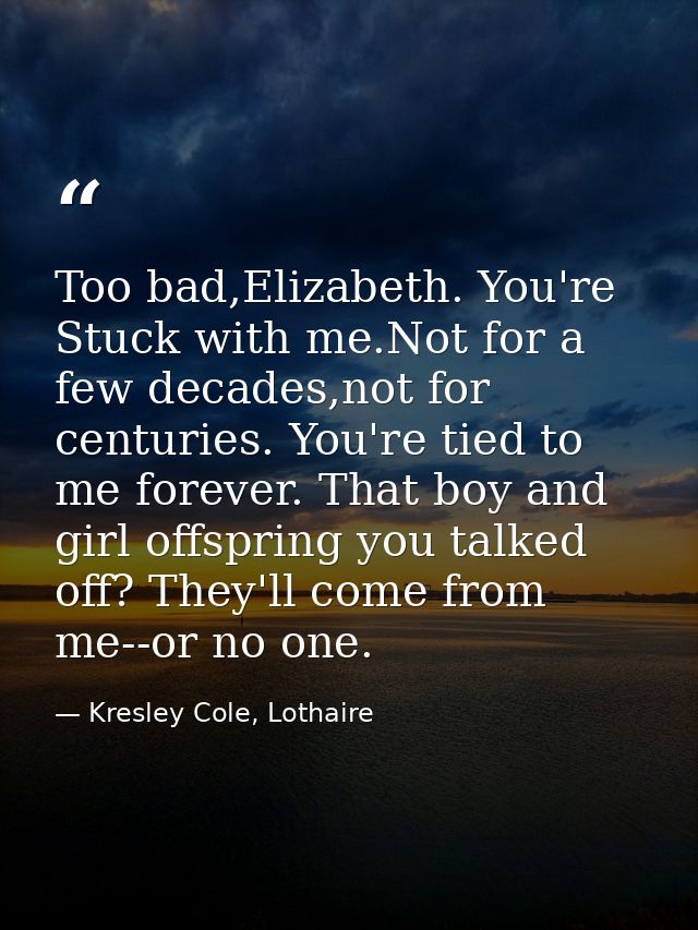 Too bad,Elizabeth. You're Stuck with me.Not for a few decades,not for centuries. You're tied to me forever. That boy and — Kresley Cole, Lothaire