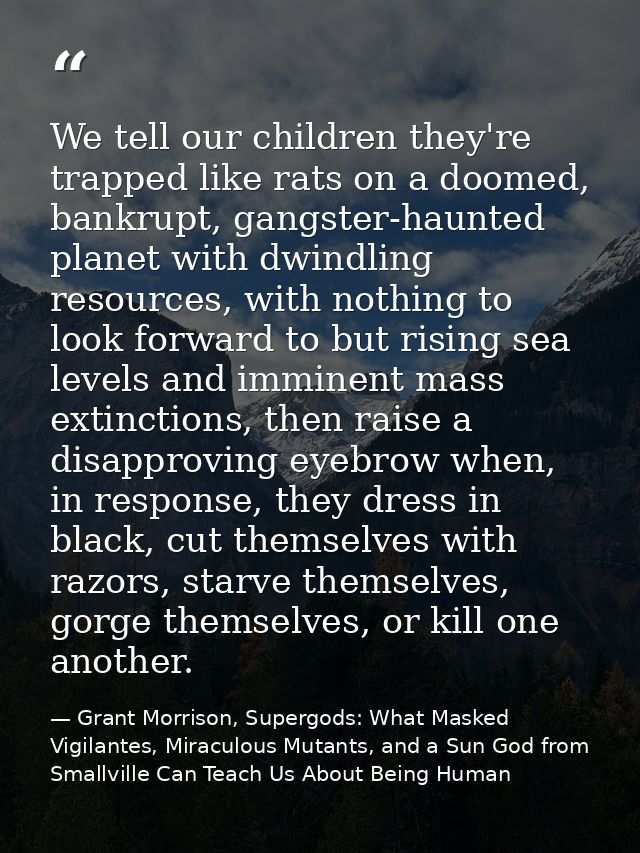 We tell our children they're trapped like rats on a doomed, bankrupt, gangster-haunted planet with dwindling resources,  — Grant Morrison, Supergods: What Masked Vigilantes, Miraculous Mutants, and a Sun God from Smallville Can Teach Us About Being Human