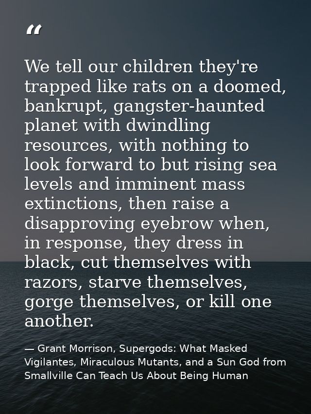 We tell our children they're trapped like rats on a doomed, bankrupt, gangster-haunted planet with dwindling resources,  — Grant Morrison, Supergods: What Masked Vigilantes, Miraculous Mutants, and a Sun God from Smallville Can Teach Us About Being Human