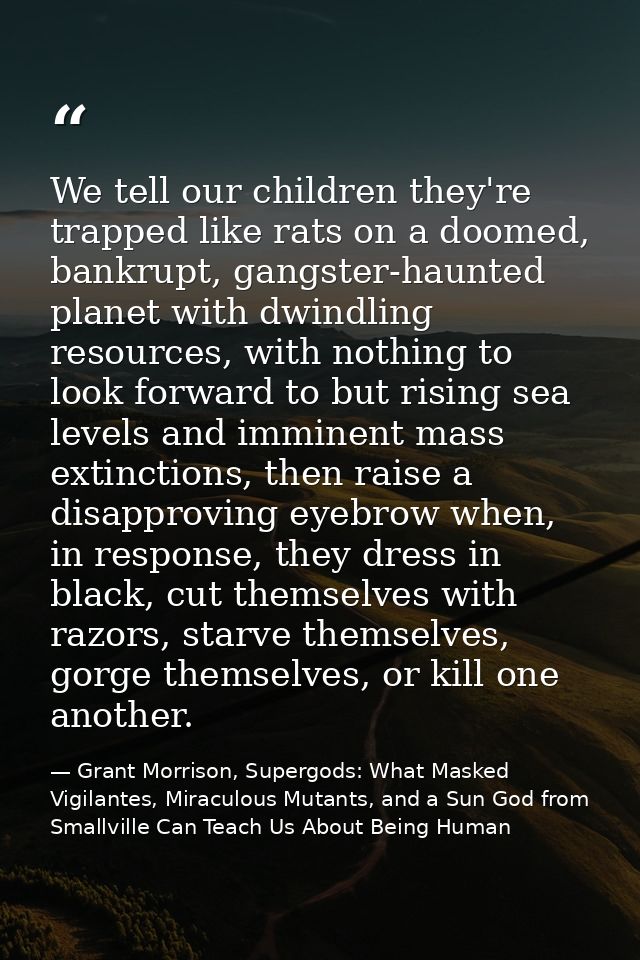We tell our children they're trapped like rats on a doomed, bankrupt, gangster-haunted planet with dwindling resources,  — Grant Morrison, Supergods: What Masked Vigilantes, Miraculous Mutants, and a Sun God from Smallville Can Teach Us About Being Human