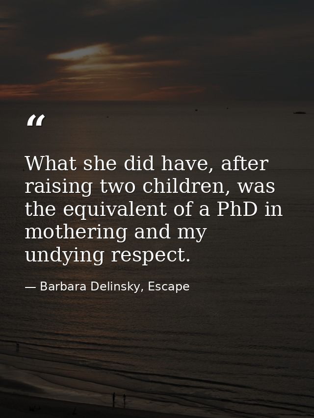 What she did have, after raising two children, was the equivalent of a PhD in mothering and my undying respect. — Barbara Delinsky, Escape