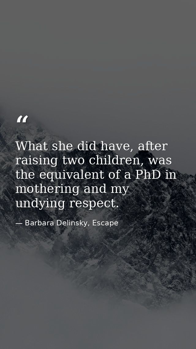 What she did have, after raising two children, was the equivalent of a PhD in mothering and my undying respect. — Barbara Delinsky, Escape