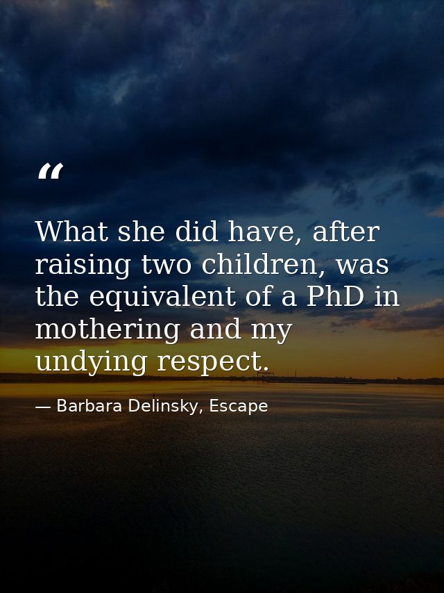 What she did have, after raising two children, was the equivalent of a PhD in mothering and my undying respect. — Barbara Delinsky, Escape