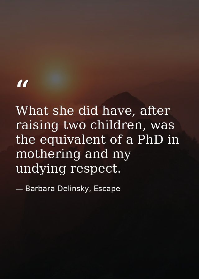 What she did have, after raising two children, was the equivalent of a PhD in mothering and my undying respect. — Barbara Delinsky, Escape