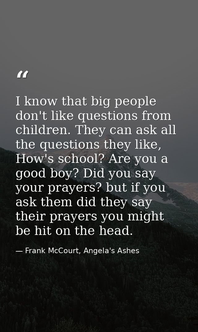 I know that big people don't like questions from children. They can ask all the questions they like, How's school? Are y — Frank McCourt, Angela's Ashes