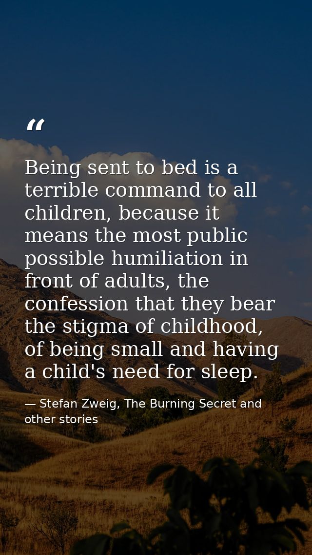 Being sent to bed is a terrible command to all children, because it means the most public possible humiliation in front  — Stefan Zweig, The Burning Secret and other stories