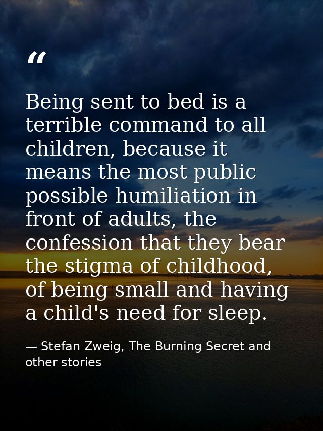 Being sent to bed is a terrible command to all children, because it means the most public possible humiliation in front  — Stefan Zweig, The Burning Secret and other stories