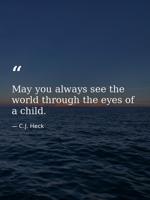 May you always see the world through the eyes of a child. — C.J. Heck