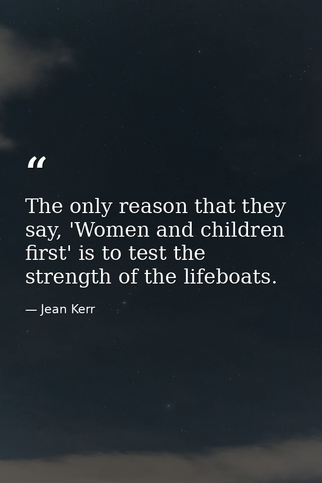The only reason that they say, 'Women and children first' is to test the strength of the lifeboats. — Jean Kerr