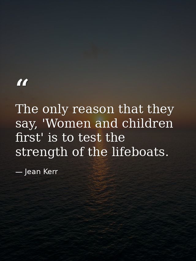 The only reason that they say, 'Women and children first' is to test the strength of the lifeboats. — Jean Kerr