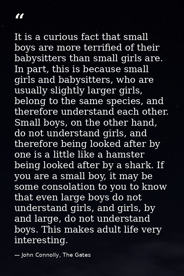 It is a curious fact that small boys are more terrified of their babysitters than small girls are. In part, this is beca — John Connolly, The Gates