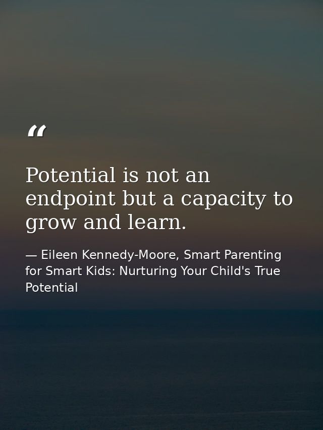 Potential is not an endpoint but a capacity to grow and learn. — Eileen Kennedy-Moore, Smart Parenting for Smart Kids: Nurturing Your Child's True Potential
