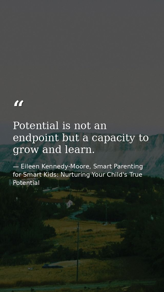 Potential is not an endpoint but a capacity to grow and learn. — Eileen Kennedy-Moore, Smart Parenting for Smart Kids: Nurturing Your Child's True Potential