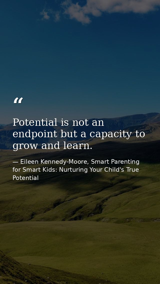 Potential is not an endpoint but a capacity to grow and learn. — Eileen Kennedy-Moore, Smart Parenting for Smart Kids: Nurturing Your Child's True Potential