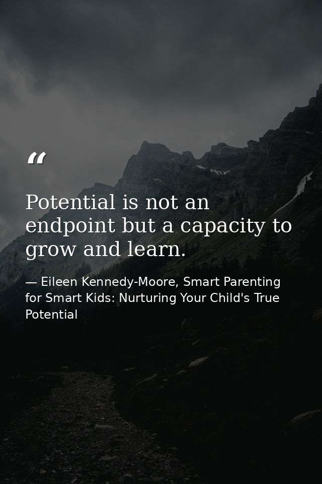 Potential is not an endpoint but a capacity to grow and learn. — Eileen Kennedy-Moore, Smart Parenting for Smart Kids: Nurturing Your Child's True Potential