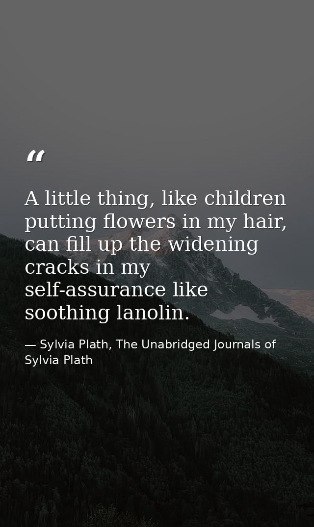 A little thing, like children putting flowers in my hair, can fill up the widening cracks in my self-assurance like soot — Sylvia Plath, The Unabridged Journals of Sylvia Plath
