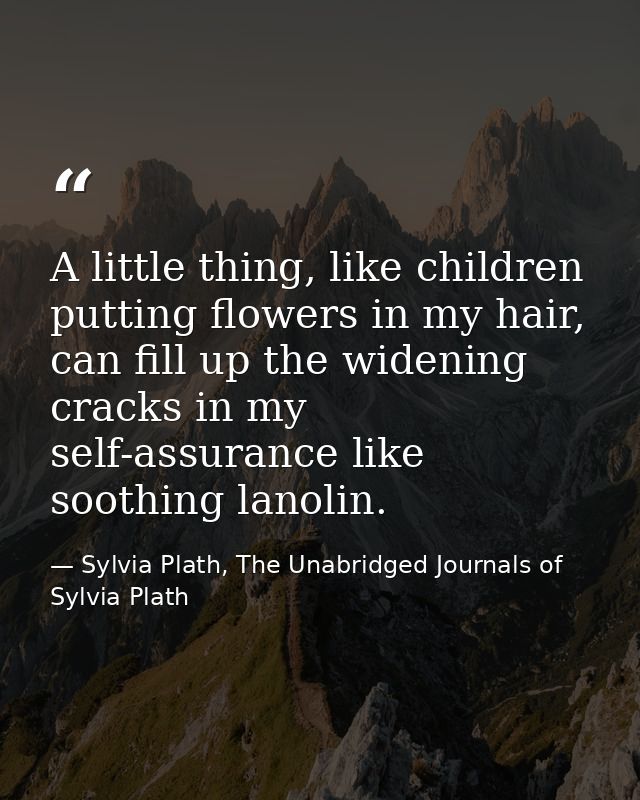 A little thing, like children putting flowers in my hair, can fill up the widening cracks in my self-assurance like soot — Sylvia Plath, The Unabridged Journals of Sylvia Plath