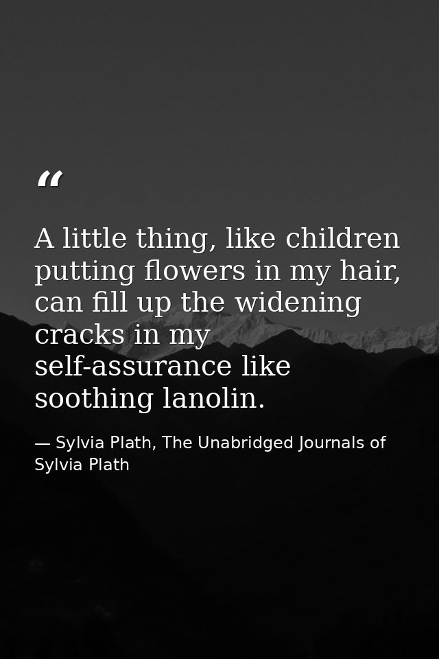 A little thing, like children putting flowers in my hair, can fill up the widening cracks in my self-assurance like soot — Sylvia Plath, The Unabridged Journals of Sylvia Plath