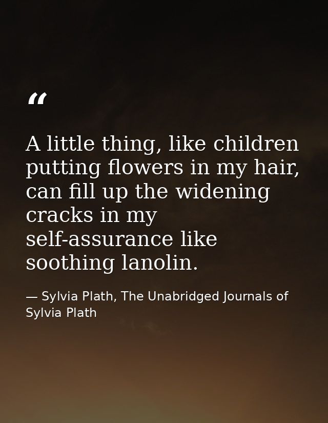 A little thing, like children putting flowers in my hair, can fill up the widening cracks in my self-assurance like soot — Sylvia Plath, The Unabridged Journals of Sylvia Plath