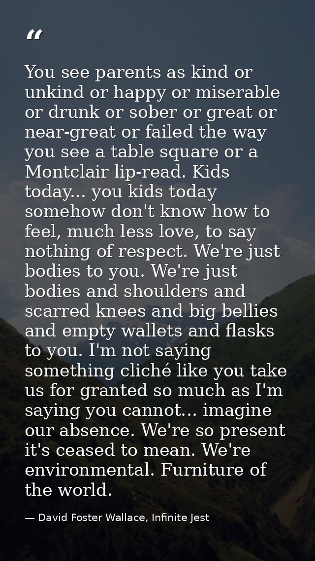 You see parents as kind or unkind or happy or miserable or drunk or sober or great or near-great or failed the way you s — David Foster Wallace, Infinite Jest