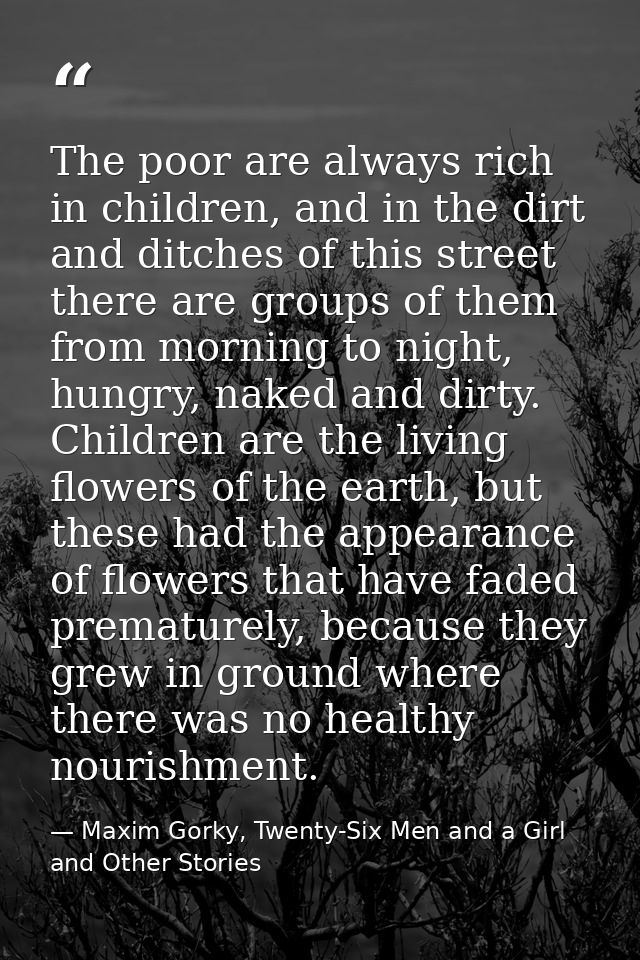 The poor are always rich in children, and in the dirt and ditches of this street there are groups of them from morning t — Maxim Gorky, Twenty-Six Men and a Girl and Other Stories