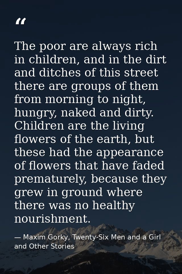 The poor are always rich in children, and in the dirt and ditches of this street there are groups of them from morning t — Maxim Gorky, Twenty-Six Men and a Girl and Other Stories