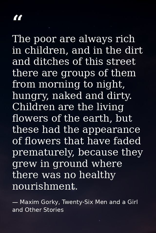 The poor are always rich in children, and in the dirt and ditches of this street there are groups of them from morning t — Maxim Gorky, Twenty-Six Men and a Girl and Other Stories