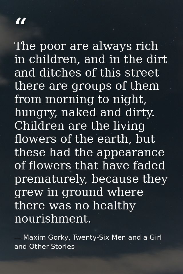 The poor are always rich in children, and in the dirt and ditches of this street there are groups of them from morning t — Maxim Gorky, Twenty-Six Men and a Girl and Other Stories
