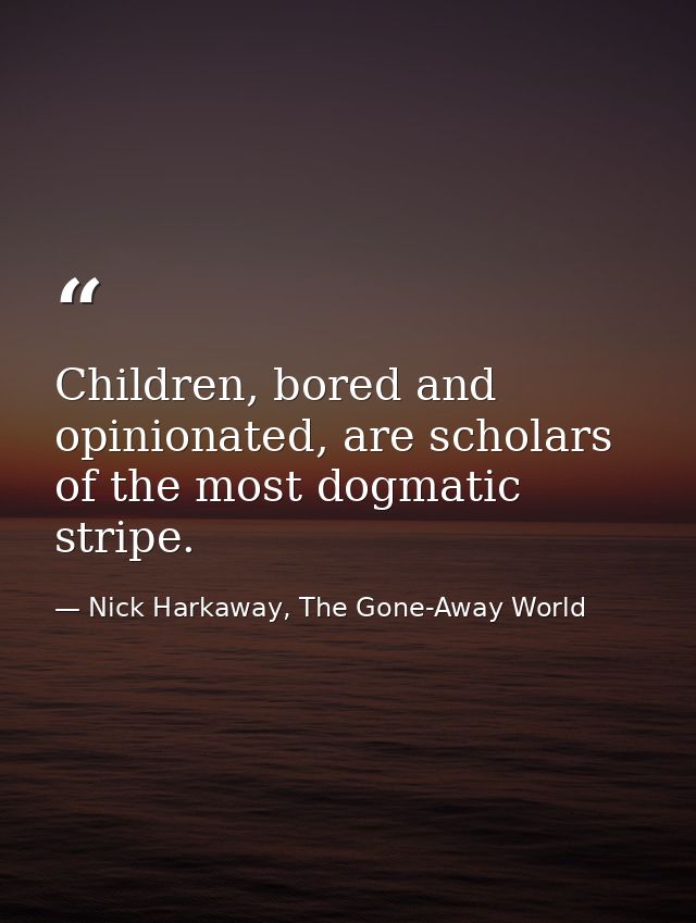 Children, bored and opinionated, are scholars of the most dogmatic stripe. — Nick Harkaway, The Gone-Away World