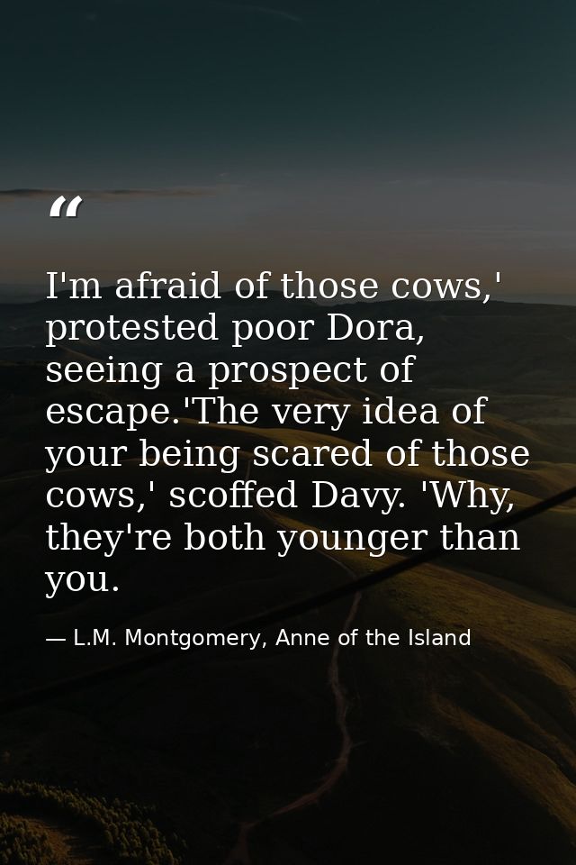 I'm afraid of those cows,' protested poor Dora, seeing a prospect of escape.'The very idea of your being scared of those — L.M. Montgomery, Anne of the Island