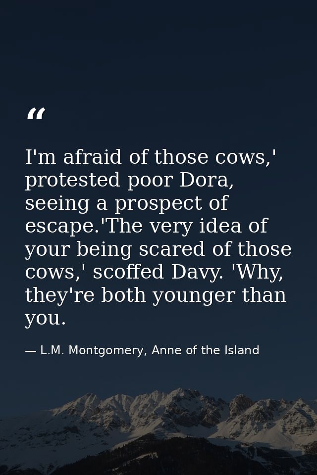 I'm afraid of those cows,' protested poor Dora, seeing a prospect of escape.'The very idea of your being scared of those — L.M. Montgomery, Anne of the Island